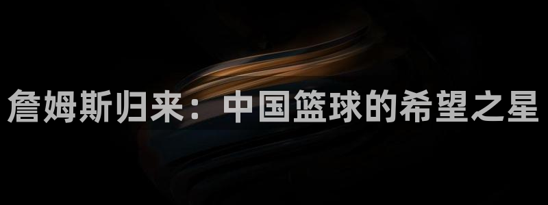 球友体育app免费看球：詹姆斯归来：中国篮球的希望之星
