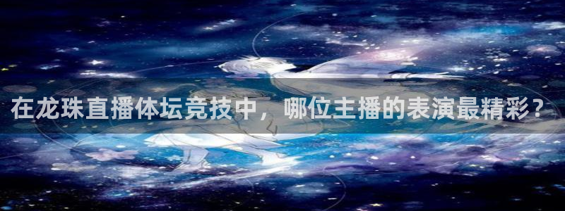 qy球友会体育网站：在龙珠直播体坛竞技中，哪位主播的表演最精彩？