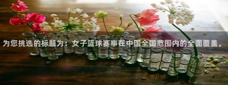 球友体育直播：为您挑选的标题为：女子篮球赛事在中国全国范围内的全面覆盖。