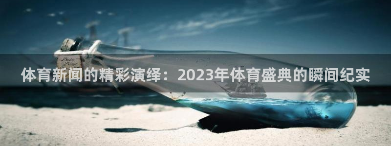 nba直播球友：体育新闻的精彩演绎：2023年体育盛典的瞬间纪实
