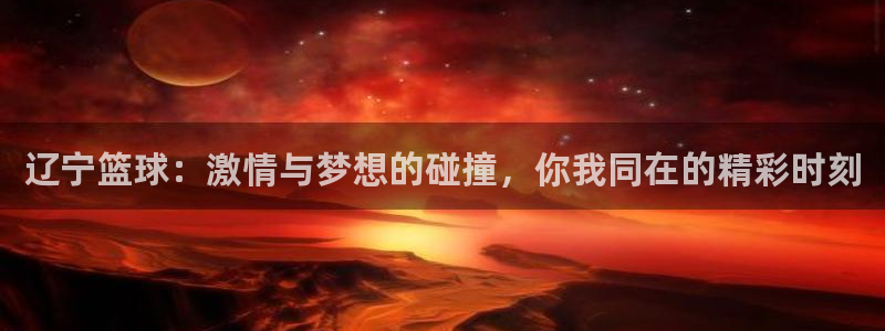 球友直播ios：辽宁篮球：激情与梦想的碰撞，你我同在的精彩时刻